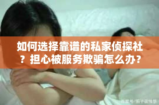 如何选择靠谱的私家侦探社？担心被服务欺骗怎么办？