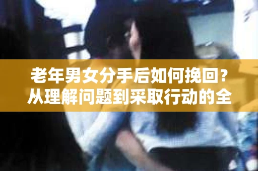 老年男女分手后如何挽回？从理解问题到采取行动的全面指南