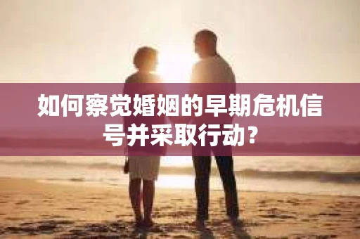 如何察觉婚姻的早期危机信号并采取行动？