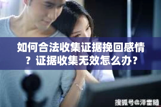 如何合法收集证据挽回感情？证据收集无效怎么办？