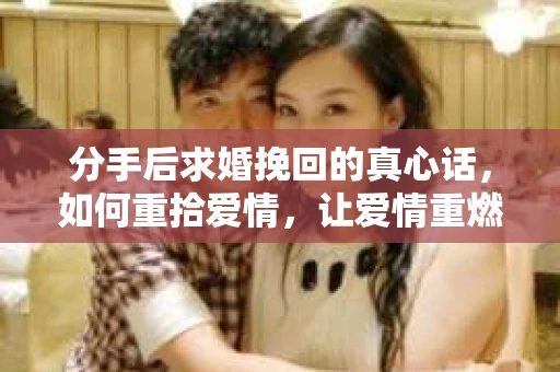 分手后求婚挽回的真心话，如何重拾爱情，让爱情重燃？