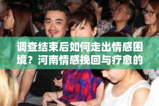 调查结束后如何走出情感困境？河南情感挽回与疗愈的实用方法