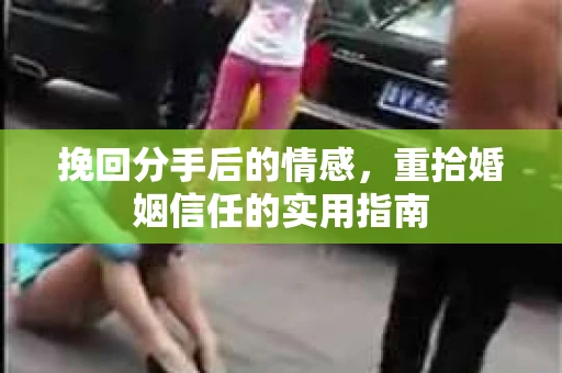 挽回分手后的情感,重拾婚姻信任的实用指南 挽回分手后的情感,重拾婚姻信任的实用指南