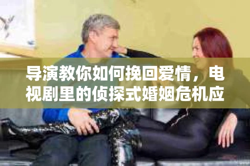 导演教你如何挽回爱情,电视剧里的侦探式婚姻危机应对法 导演教你如何挽回爱情,电视剧里的侦探式婚姻危机应对法