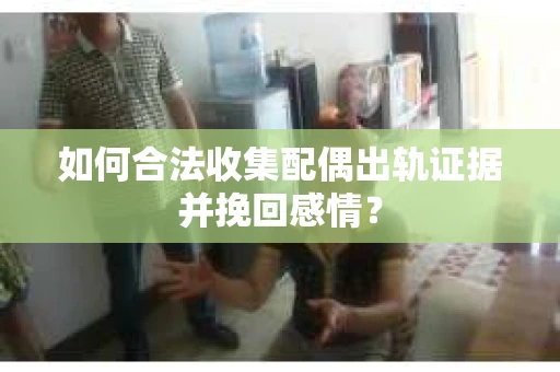 如何合法收集配偶出轨证据并挽回感情? 如何合法收集配偶出轨证据并挽回感情?