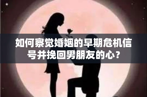 如何察觉婚姻的早期危机信号并挽回男朋友的心? 如何察觉婚姻的早期危机信号并挽回男朋友的心?