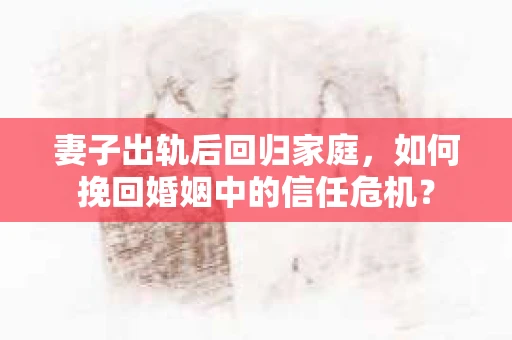 妻子出轨后回归家庭，如何挽回婚姻中的信任危机？