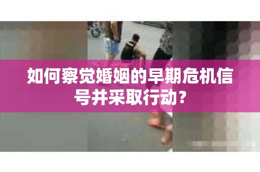 如何察觉婚姻的早期危机信号并采取行动？