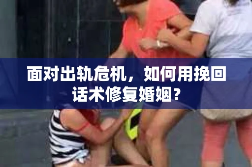 面对出轨危机，如何用挽回话术修复婚姻？