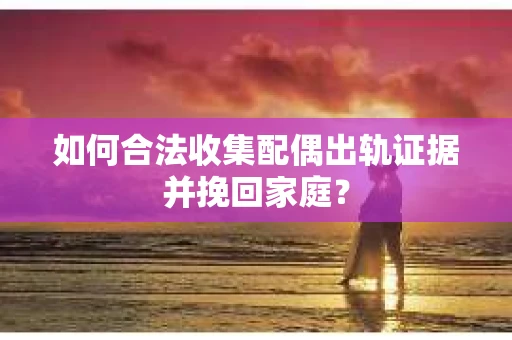 如何合法收集配偶出轨证据并挽回家庭? 如何合法收集配偶出轨证据并挽回家庭?