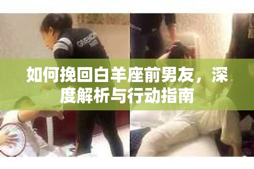 如何挽回白羊座前男友，深度解析与行动指南