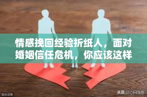 情感挽回经验折纸人,面对婚姻信任危机,你应该这样做 情感挽回经验折纸人,面对婚姻信任危机,你应该这样做