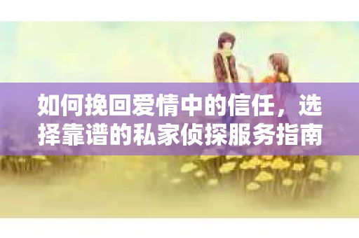 如何挽回爱情中的信任，选择靠谱的私家侦探服务指南