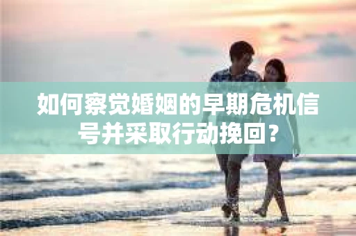如何察觉婚姻的早期危机信号并采取行动挽回? 如何察觉婚姻的早期危机信号并采取行动挽回?