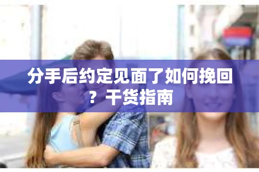 分手后约定见面了如何挽回?干货指南 分手后约定见面了如何挽回?干货指南