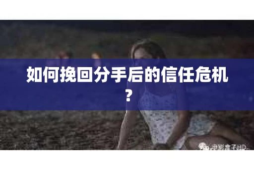 如何挽回分手后的信任危机？
