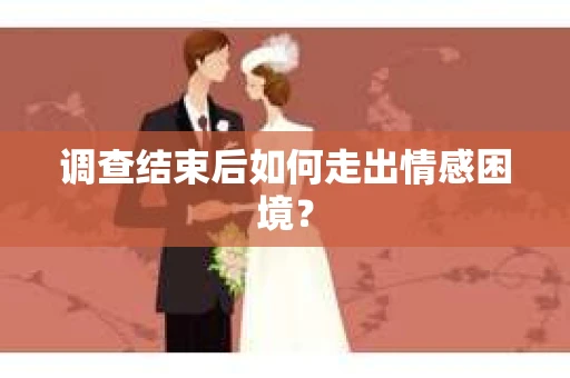 调查结束后如何走出情感困境？