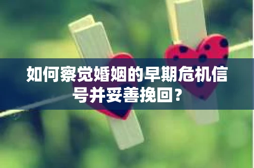 如何察觉婚姻的早期危机信号并妥善挽回? 如何察觉婚姻的早期危机信号并妥善挽回?