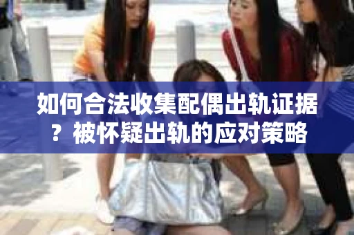 如何合法收集配偶出轨证据？被怀疑出轨的应对策略