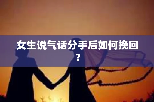 女生说气话分手后如何挽回? 女生说气话分手后如何挽回?