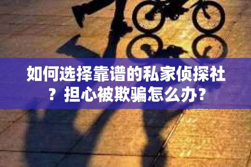 如何选择靠谱的私家侦探社？担心被欺骗怎么办？