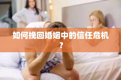 如何挽回婚姻中的信任危机? 如何挽回婚姻中的信任危机?