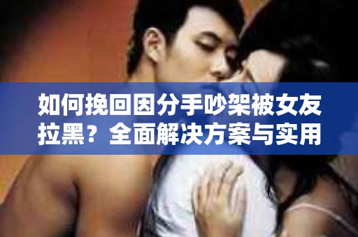 如何挽回因分手吵架被女友拉黑？全面解决方案与实用建议