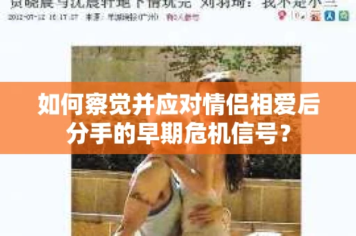 如何察觉并应对情侣相爱后分手的早期危机信号? 如何察觉并应对情侣相爱后分手的早期危机信号?