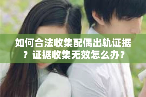 如何合法收集配偶出轨证据？证据收集无效怎么办？
