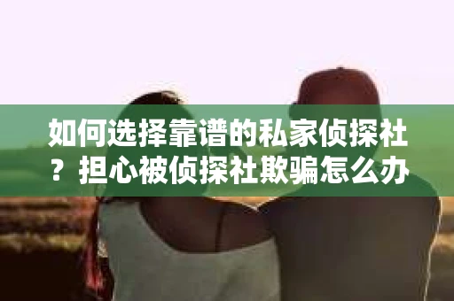 如何选择靠谱的私家侦探社?担心被侦探社欺骗怎么办? 如何选择靠谱的私家侦探社?担心被侦探社欺骗怎么办?
