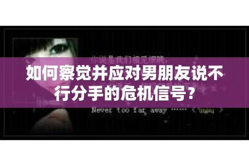 如何察觉并应对男朋友说不行分手的危机信号？