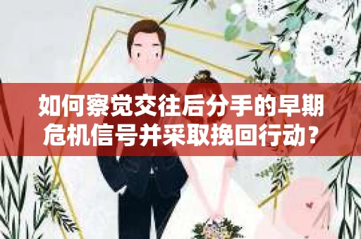 如何察觉交往后分手的早期危机信号并采取挽回行动？