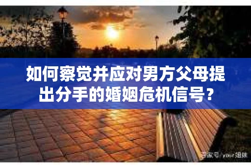 如何察觉并应对男方父母提出分手的婚姻危机信号？