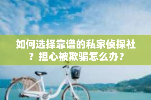 如何选择靠谱的私家侦探社？担心被欺骗怎么办？