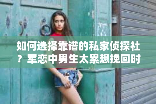 如何选择靠谱的私家侦探社？军恋中男生太累想挽回时怎么办？
