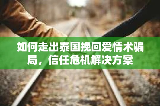 如何走出泰国挽回爱情术骗局,信任危机解决方案 如何走出泰国挽回爱情术骗局,信任危机解决方案