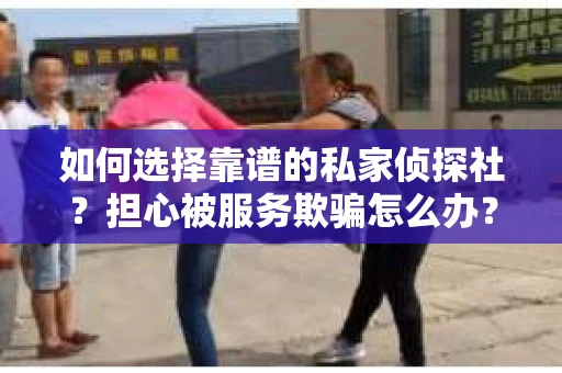 如何选择靠谱的私家侦探社？担心被服务欺骗怎么办？