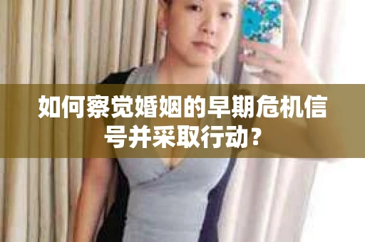 如何察觉婚姻的早期危机信号并采取行动？
