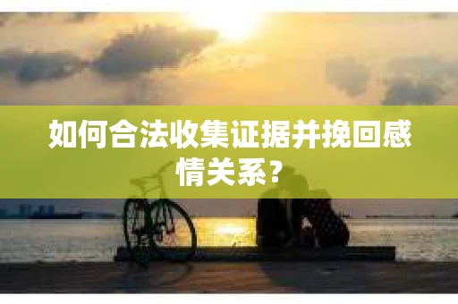 如何合法收集证据并挽回感情关系？