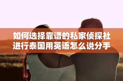 如何选择靠谱的私家侦探社进行泰国用英语怎么说分手挽回服务？