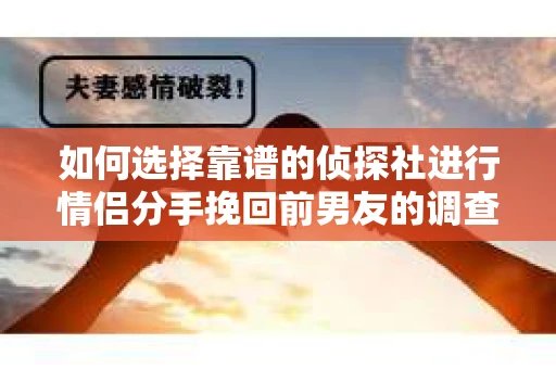 如何选择靠谱的侦探社进行情侣分手挽回前男友的调查？