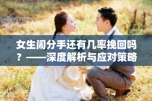 女生闹分手还有几率挽回吗？——深度解析与应对策略