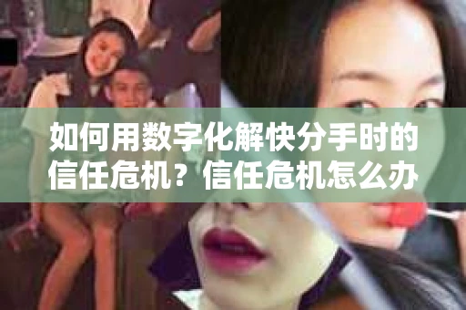 如何用数字化解快分手时的信任危机？信任危机怎么办？
