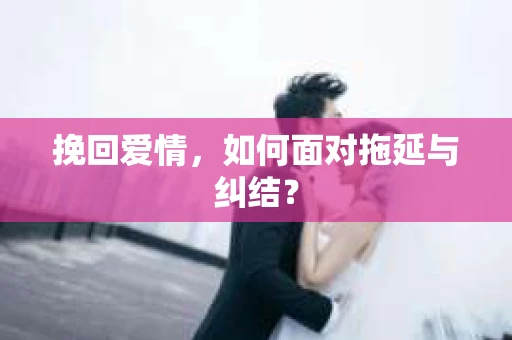 挽回爱情,如何面对拖延与纠结? 挽回爱情,如何面对拖延与纠结?