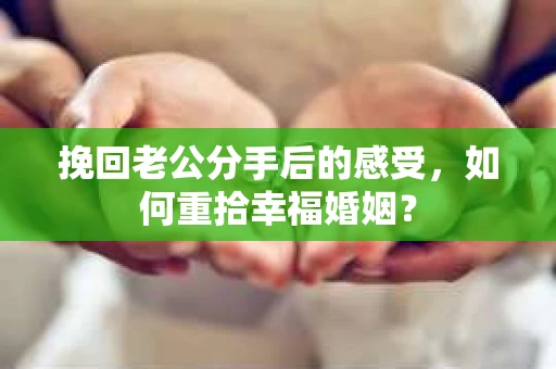 挽回老公分手后的感受，如何重拾幸福婚姻？