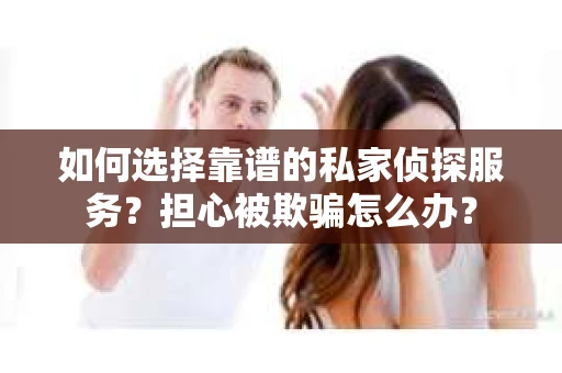 如何选择靠谱的私家侦探服务?担心被欺骗怎么办? 如何选择靠谱的私家侦探服务?担心被欺骗怎么办?