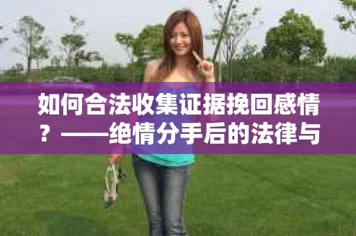 如何合法收集证据挽回感情？——绝情分手后的法律与取证策略
