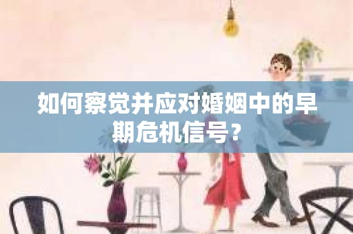 如何察觉并应对婚姻中的早期危机信号？