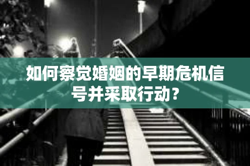 如何察觉婚姻的早期危机信号并采取行动？