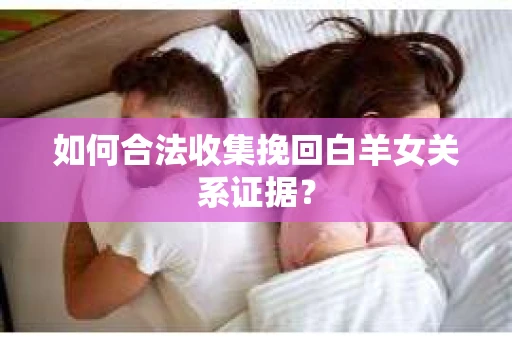 如何合法收集挽回白羊女关系证据? 如何合法收集挽回白羊女关系证据?